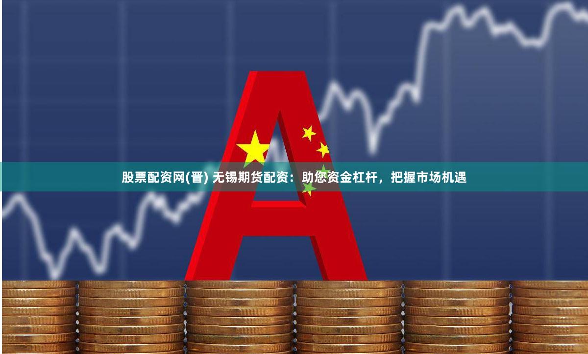 股票配资网(晋) 无锡期货配资：助您资金杠杆，把握市场机遇