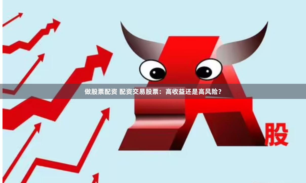做股票配资 配资交易股票：高收益还是高风险？